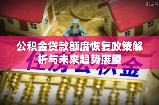 望花公积金贷款额度恢复政策解析与未来趋势展望