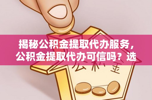 望花揭秘公积金提取代办服务，公积金提取代办可信吗？选择前你需要知道的真相