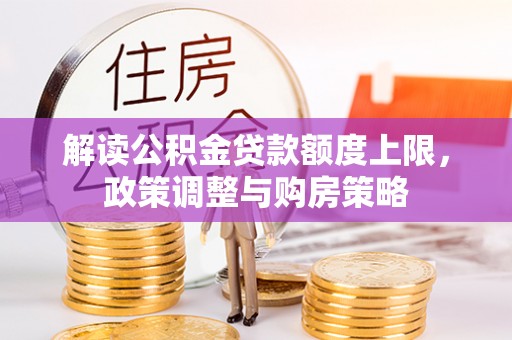望花解读公积金贷款额度上限，政策调整与购房策略