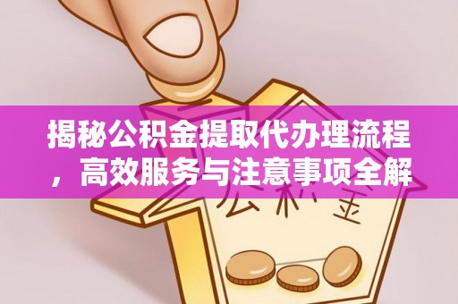 望花揭秘公积金提取代办理流程，高效服务与注意事项全解析
