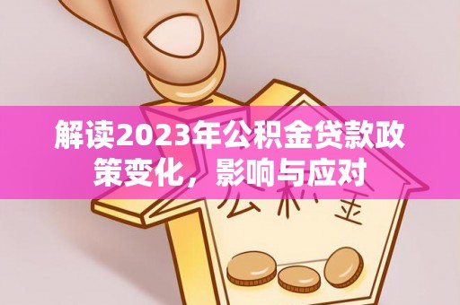 望花解读2023年公积金贷款政策变化，影响与应对