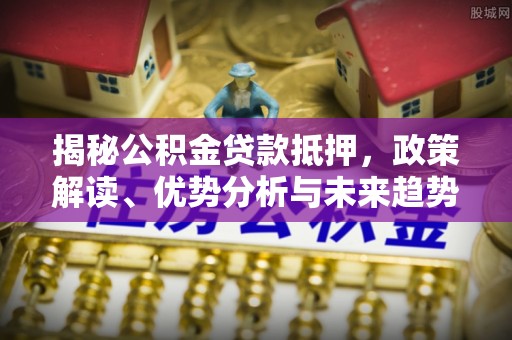 望花揭秘公积金贷款抵押，政策解读、优势分析与未来趋势