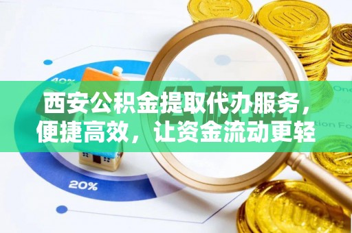 望花西安公积金提取代办服务，便捷高效，让资金流动更轻松