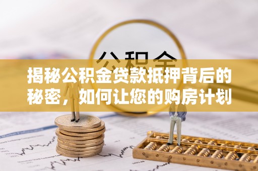 望花揭秘公积金贷款抵押背后的秘密，如何让您的购房计划更轻松？
