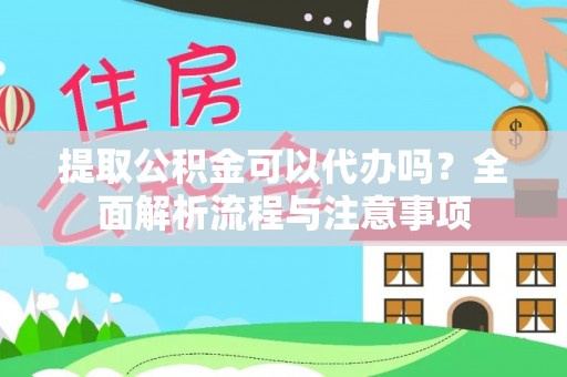 望花提取公积金可以代办吗？全面解析流程与注意事项