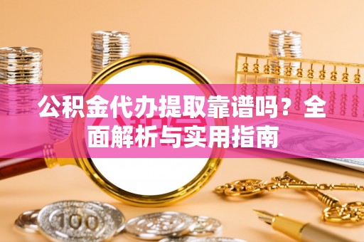 望花公积金代办提取靠谱吗？全面解析与实用指南
