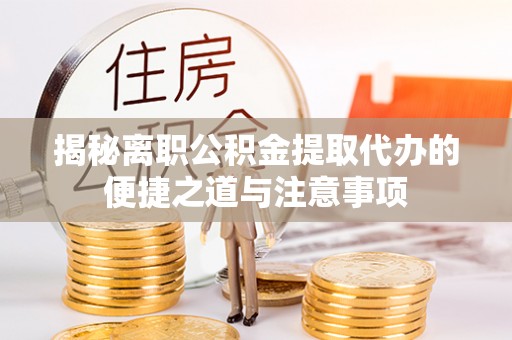 望花揭秘离职公积金提取代办的便捷之道与注意事项