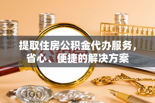 望花提取住房公积金代办服务，省心、便捷的解决方案