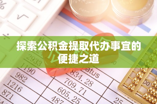 望花探索公积金提取代办事宜的便捷之道