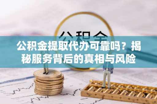 望花公积金提取代办可靠吗？揭秘服务背后的真相与风险