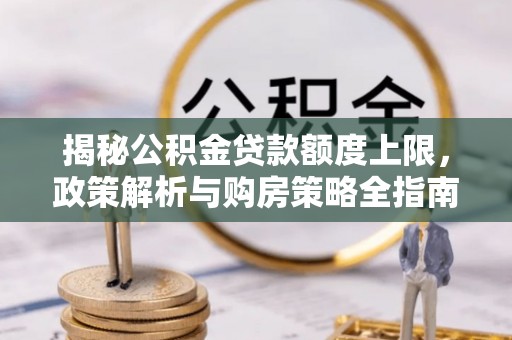 望花揭秘公积金贷款额度上限，政策解析与购房策略全指南