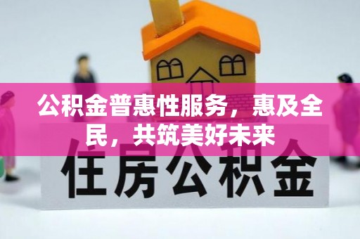 望花公积金普惠性服务，惠及全民，共筑美好未来