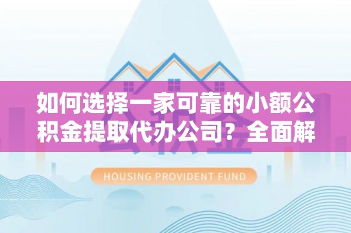 望花如何选择一家可靠的小额公积金提取代办公司？全面解析与指南