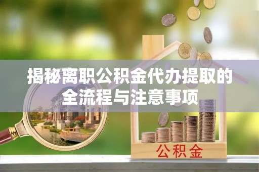 望花揭秘离职公积金代办提取的全流程与注意事项