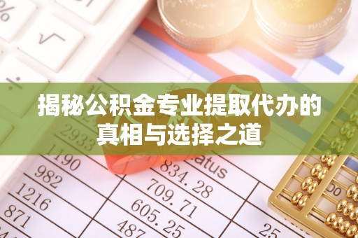 望花揭秘公积金专业提取代办的真相与选择之道