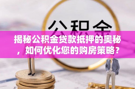 望花揭秘公积金贷款抵押的奥秘，如何优化您的购房策略？