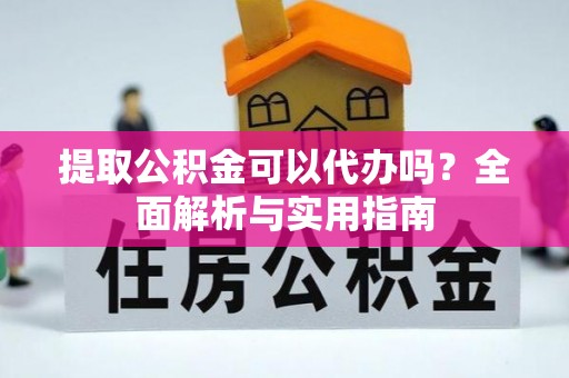 望花提取公积金可以代办吗？全面解析与实用指南
