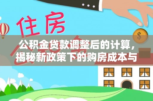 望花公积金贷款调整后的计算，揭秘新政策下的购房成本与规划策略