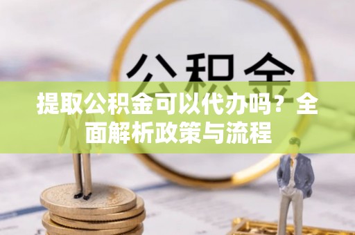 望花提取公积金可以代办吗？全面解析政策与流程