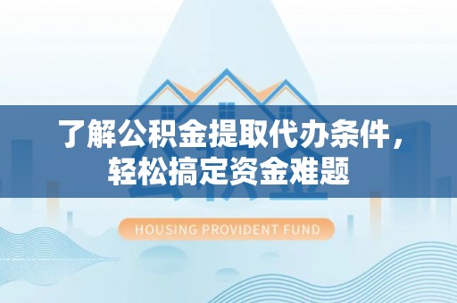 望花了解公积金提取代办条件，轻松搞定资金难题