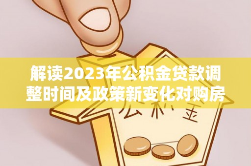 望花解读2023年公积金贷款调整时间及政策新变化对购房的影响