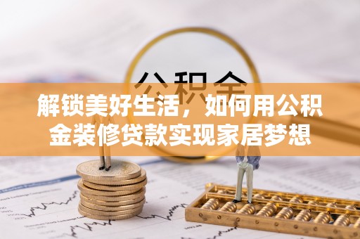 望花解锁美好生活，如何用公积金装修贷款实现家居梦想