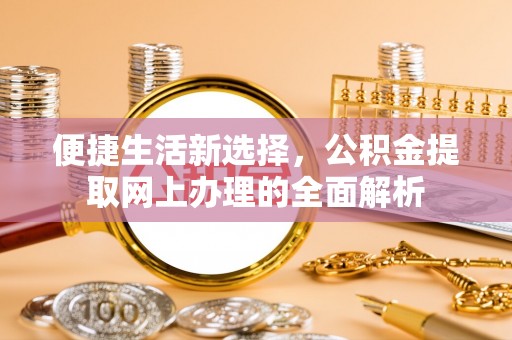 望花便捷生活新选择，公积金提取网上办理的全面解析