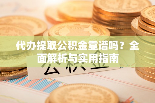 望花代办提取公积金靠谱吗？全面解析与实用指南