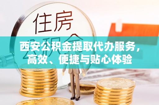 望花西安公积金提取代办服务，高效、便捷与贴心体验