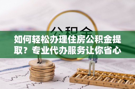 望花如何轻松办理住房公积金提取？专业代办服务让你省心无忧
