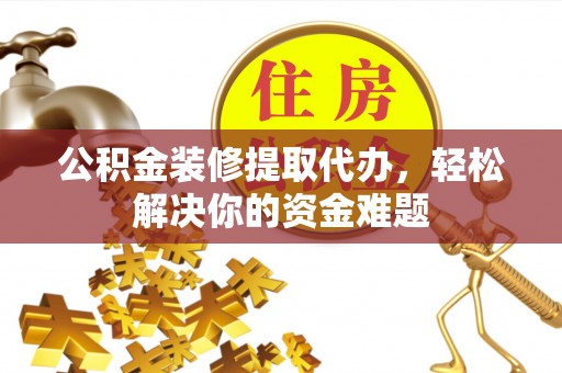 望花公积金装修提取代办，轻松解决你的资金难题