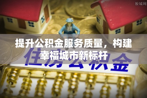望花提升公积金服务质量，构建幸福城市新标杆