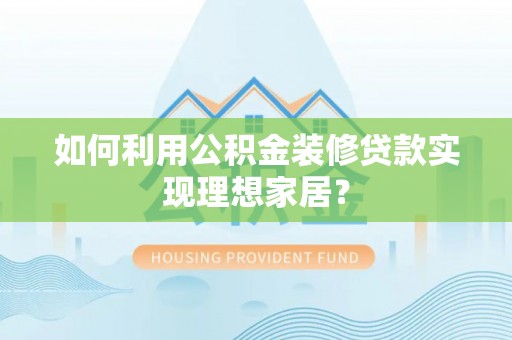 望花如何利用公积金装修贷款实现理想家居？