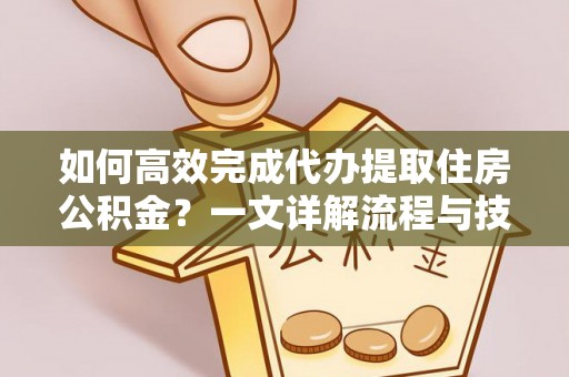 望花如何高效完成代办提取住房公积金？一文详解流程与技巧