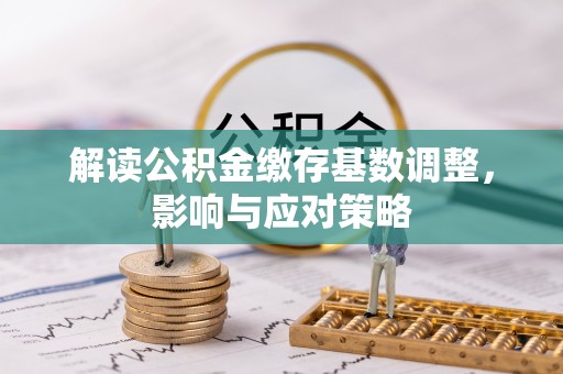 望花解读公积金缴存基数调整，影响与应对策略