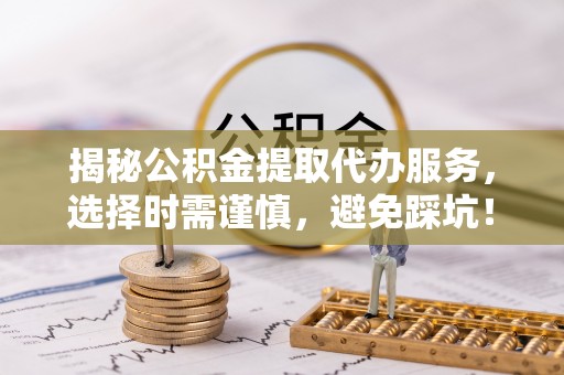 望花揭秘公积金提取代办服务，选择时需谨慎，避免踩坑！