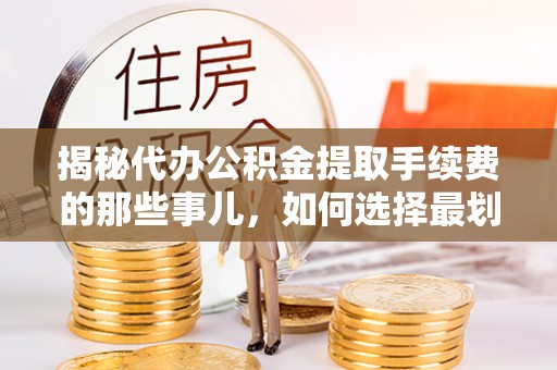 望花揭秘代办公积金提取手续费的那些事儿，如何选择最划算的服务？