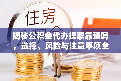 望花揭秘公积金代办提取靠谱吗，选择、风险与注意事项全解析