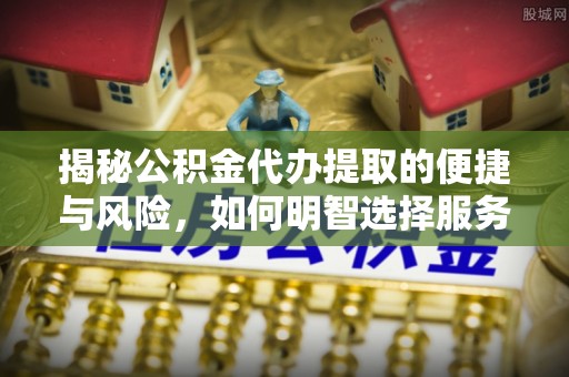 望花揭秘公积金代办提取的便捷与风险，如何明智选择服务？