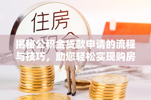 望花揭秘公积金贷款申请的流程与技巧，助您轻松实现购房梦