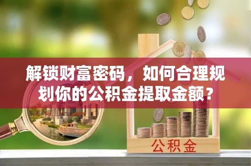 望花解锁财富密码，如何合理规划你的公积金提取金额？