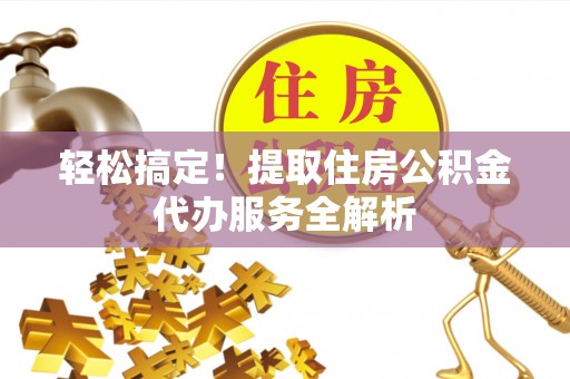望花轻松搞定！提取住房公积金代办服务全解析