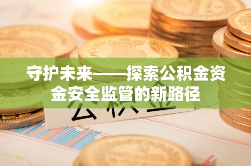望花守护未来——探索公积金资金安全监管的新路径
