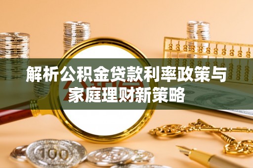 望花解析公积金贷款利率政策与家庭理财新策略