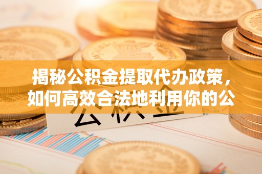 望花揭秘公积金提取代办政策，如何高效合法地利用你的公积金