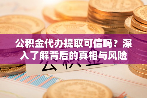 望花公积金代办提取可信吗？深入了解背后的真相与风险