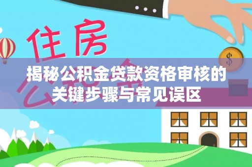 望花揭秘公积金贷款资格审核的关键步骤与常见误区