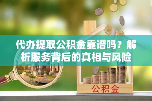 望花代办提取公积金靠谱吗？解析服务背后的真相与风险