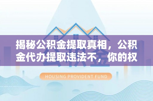 望花揭秘公积金提取真相，公积金代办提取违法不，你的权益如何保障？