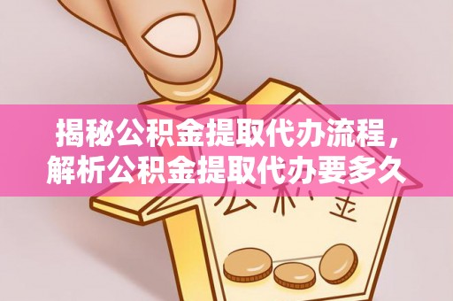 望花揭秘公积金提取代办流程，解析公积金提取代办要多久的真相